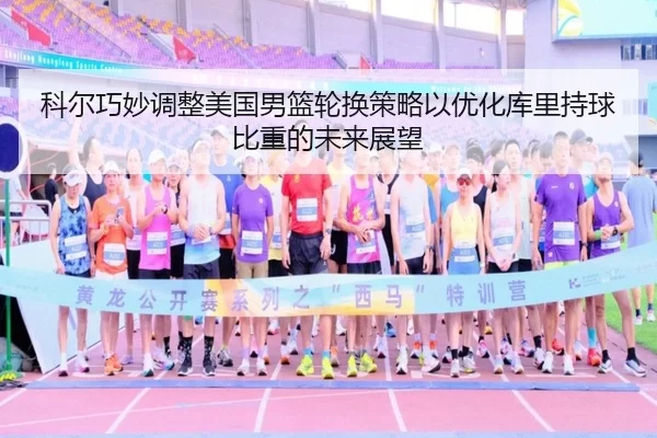 科尔巧妙调整美国男篮轮换策略以优化库里持球比重的未来展望